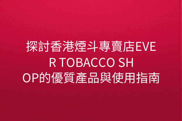 探討香港煙斗專賣店EVER TOBACCO SHOP的優質產品與使用指南