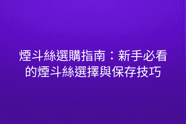 煙斗絲選購指南：新手必看的煙斗絲選擇與保存技巧