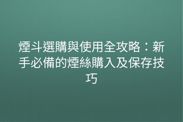 煙斗選購與使用全攻略：新手必備的煙絲購入及保存技巧