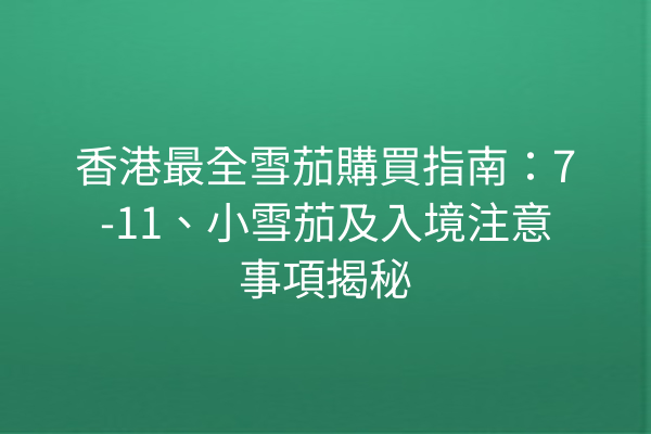 香港最全雪茄購買指南：7-11、小雪茄及入境注意事項揭秘