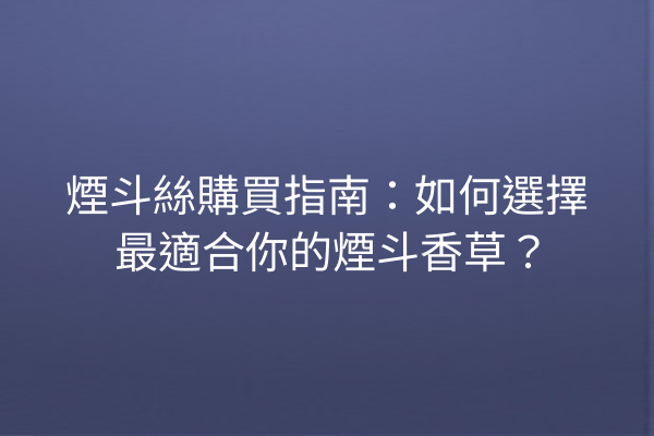 煙斗絲購買指南：如何選擇最適合你的煙斗香草？