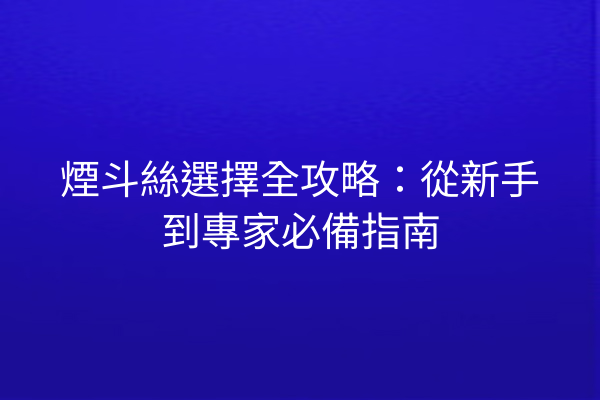 煙斗絲選擇全攻略：從新手到專家必備指南