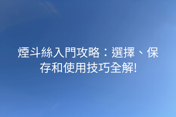 煙斗絲入門攻略：選擇、保存和使用技巧全解!