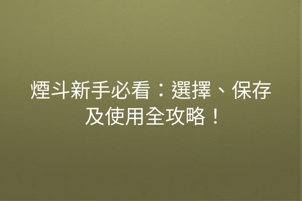 煙斗新手必看：選擇、保存及使用全攻略！