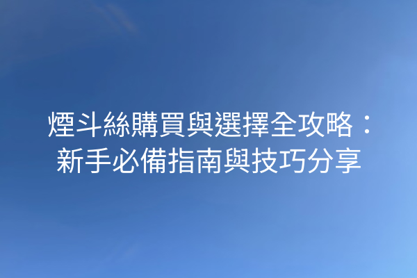 煙斗絲購買與選擇全攻略：新手必備指南與技巧分享