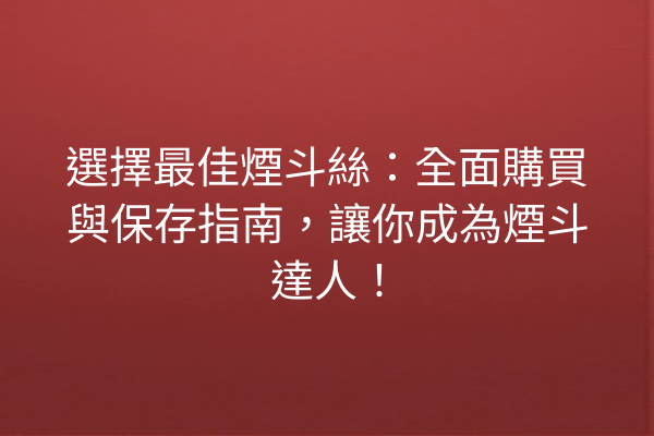 選擇最佳煙斗絲：全面購買與保存指南，讓你成為煙斗達人！