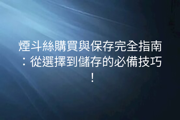 煙斗絲購買與保存完全指南：從選擇到儲存的必備技巧！