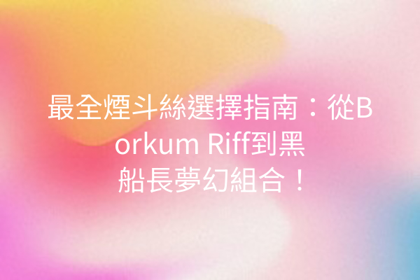 最全煙斗絲選擇指南：從Borkum Riff到黑船長夢幻組合！