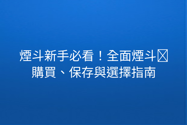 煙斗新手必看！全面煙斗丝購買、保存與選擇指南