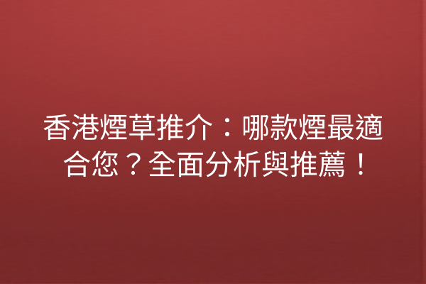 香港煙草推介：哪款煙最適合您？全面分析與推薦！