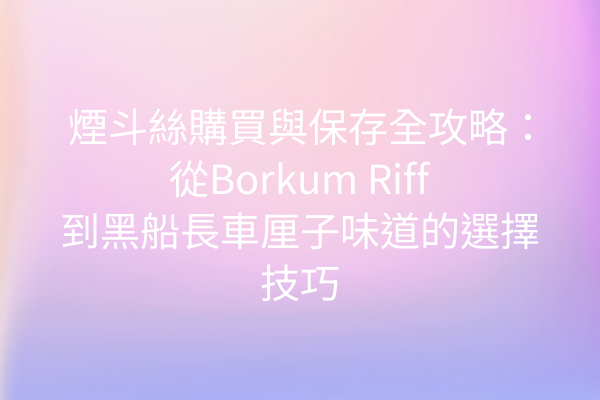 煙斗絲購買與保存全攻略：從Borkum Riff到黑船長車厘子味道的選擇技巧