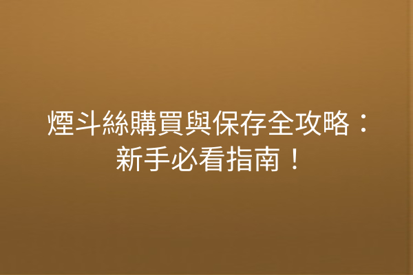 煙斗絲購買與保存全攻略：新手必看指南！