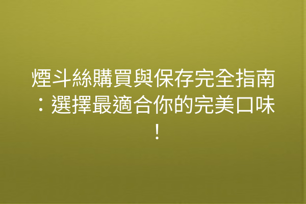 煙斗絲購買與保存完全指南：選擇最適合你的完美口味！