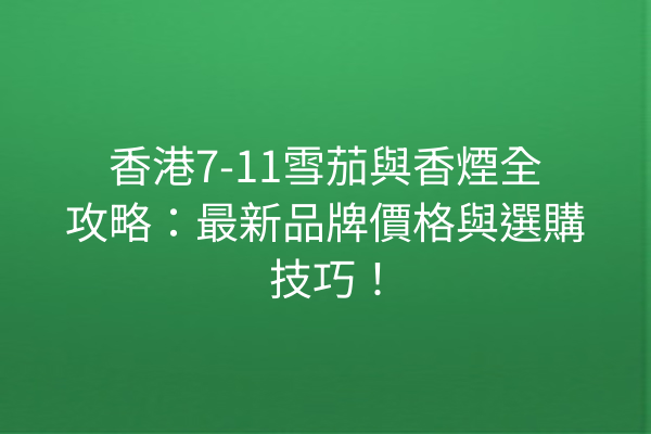 香港7-11雪茄與香煙全攻略：最新品牌價格與選購技巧！