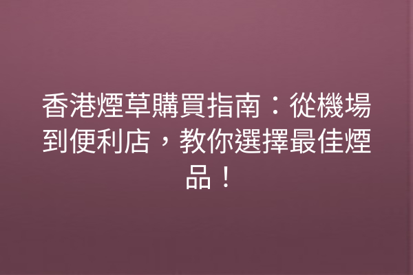 香港煙草購買指南：從機場到便利店，教你選擇最佳煙品！