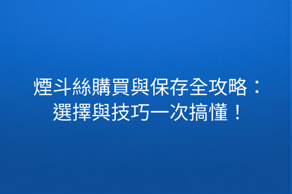 煙斗絲購買與保存全攻略：選擇與技巧一次搞懂！