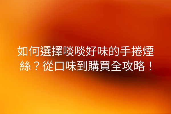 如何選擇啖啖好味的手捲煙絲？從口味到購買全攻略！