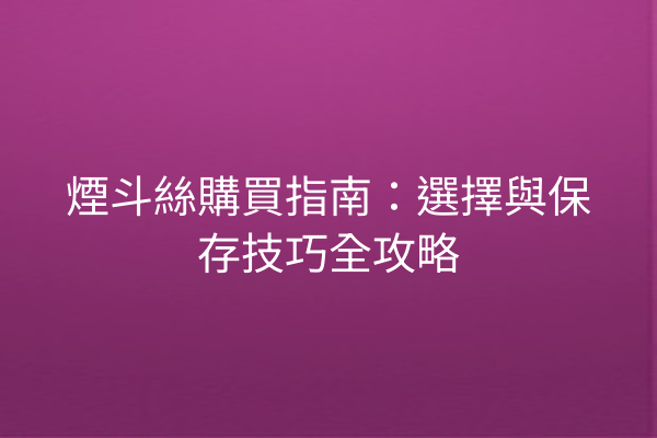 煙斗絲購買指南：選擇與保存技巧全攻略