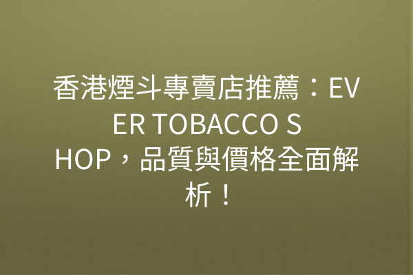 香港煙斗專賣店推薦：EVER TOBACCO SHOP，品質與價格全面解析！