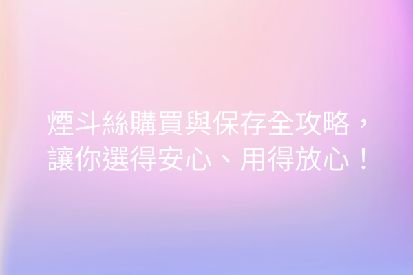 煙斗絲購買與保存全攻略，讓你選得安心、用得放心！