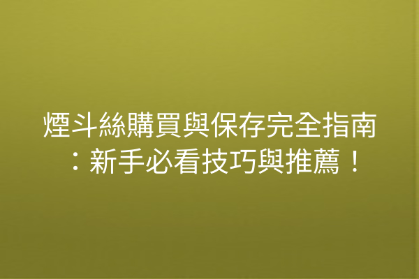 煙斗絲購買與保存完全指南：新手必看技巧與推薦！