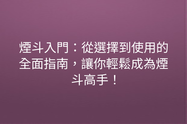 煙斗入門：從選擇到使用的全面指南，讓你輕鬆成為煙斗高手！