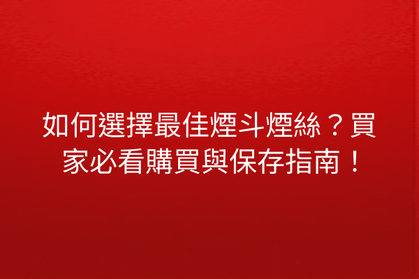 如何選擇最佳煙斗煙絲？買家必看購買與保存指南！