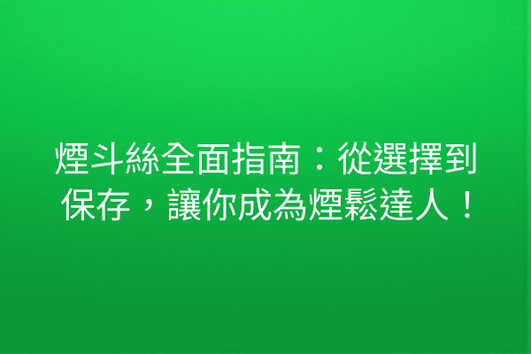 煙斗絲全面指南：從選擇到保存，讓你成為煙鬆達人！