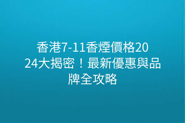 香港7-11香煙價格2024大揭密！最新優惠與品牌全攻略