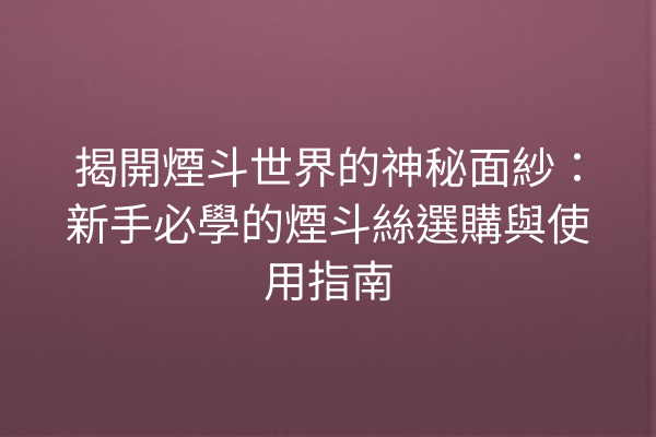 揭開煙斗世界的神秘面紗：新手必學的煙斗絲選購與使用指南