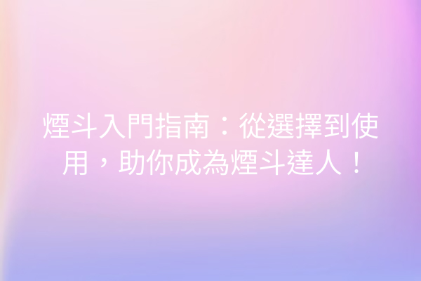 煙斗入門指南：從選擇到使用，助你成為煙斗達人！