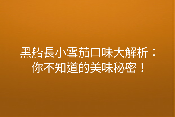 黑船長小雪茄口味大解析：你不知道的美味秘密！