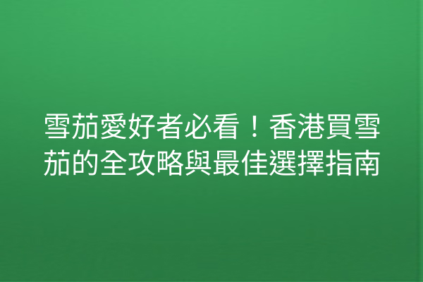 雪茄愛好者必看！香港買雪茄的全攻略與最佳選擇指南