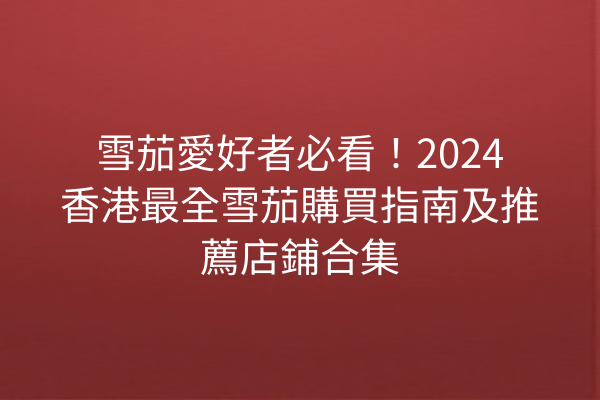 雪茄愛好者必看！2024香港最全雪茄購買指南及推薦店鋪合集