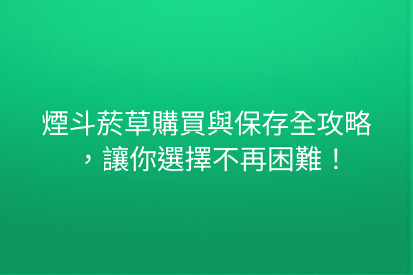 煙斗菸草購買與保存全攻略，讓你選擇不再困難！