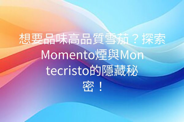 想要品味高品質雪茄？探索Momento煙與Montecristo的隱藏秘密！