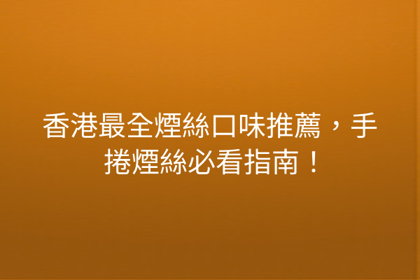 香港最全煙絲口味推薦，手捲煙絲必看指南！