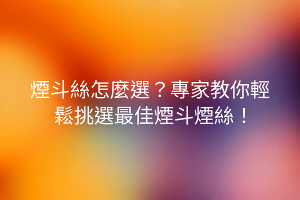 煙斗絲怎麼選？專家教你輕鬆挑選最佳煙斗煙絲！