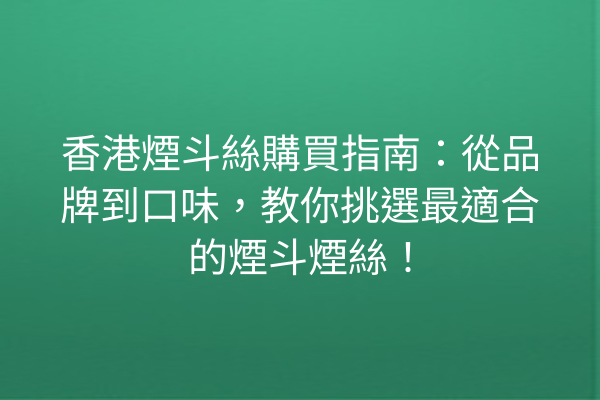 香港煙斗絲購買指南：從品牌到口味，教你挑選最適合的煙斗煙絲！