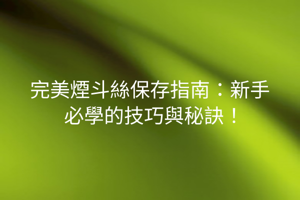 完美煙斗絲保存指南：新手必學的技巧與秘訣！