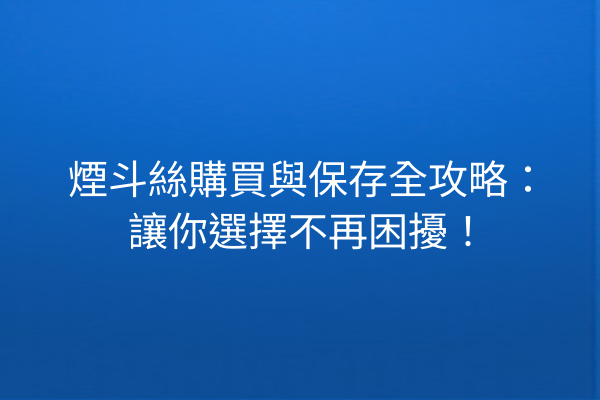 煙斗絲購買與保存全攻略：讓你選擇不再困擾！