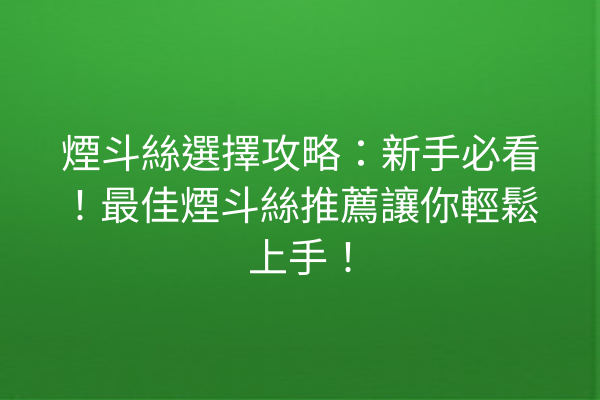 煙斗絲選擇攻略：新手必看！最佳煙斗絲推薦讓你輕鬆上手！