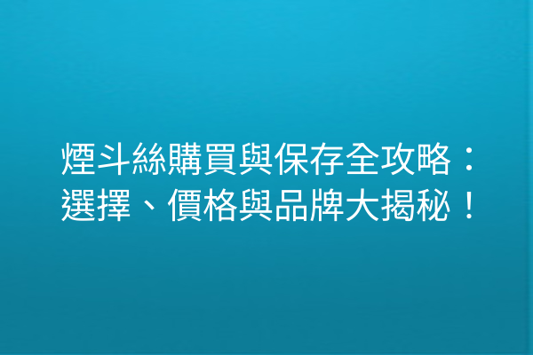 煙斗絲購買與保存全攻略：選擇、價格與品牌大揭秘！