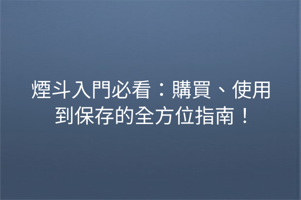 煙斗入門必看：購買、使用到保存的全方位指南！