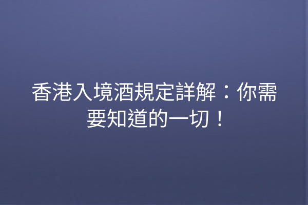 香港入境酒規定詳解：你需要知道的一切！