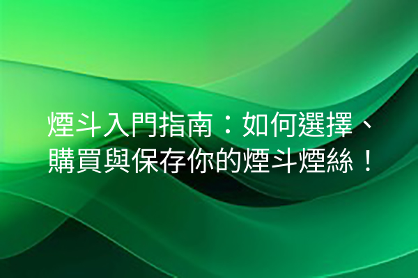 煙斗入門指南：如何選擇、購買與保存你的煙斗煙絲！