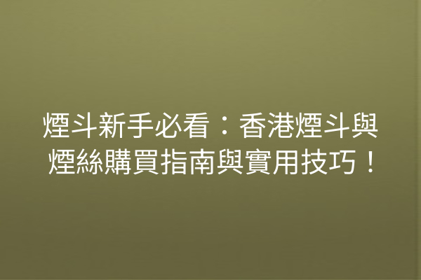 煙斗新手必看：香港煙斗與煙絲購買指南與實用技巧！