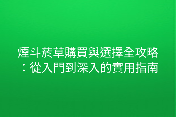 煙斗菸草購買與選擇全攻略：從入門到深入的實用指南