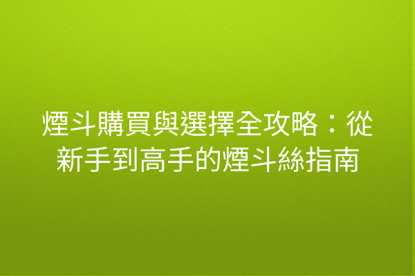 煙斗購買與選擇全攻略：從新手到高手的煙斗絲指南