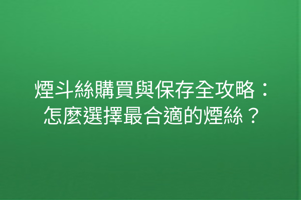 煙斗絲購買與保存全攻略：怎麼選擇最合適的煙絲？